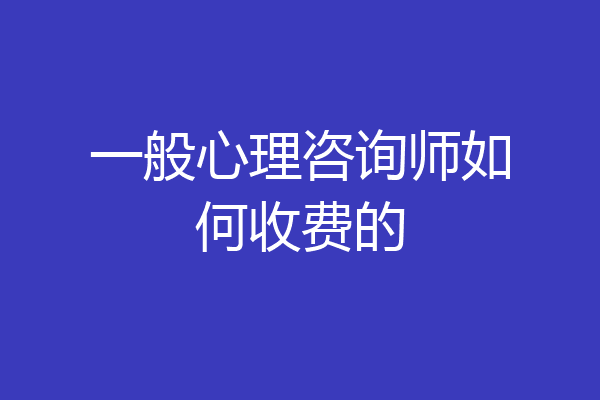 一般心理咨询师如何收费的