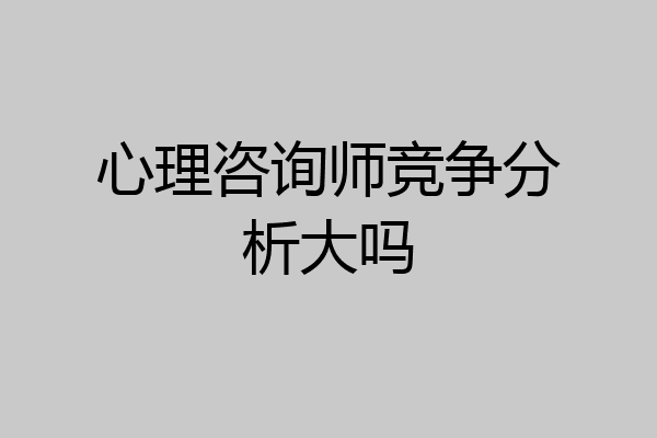 心理咨询师竞争分析大吗