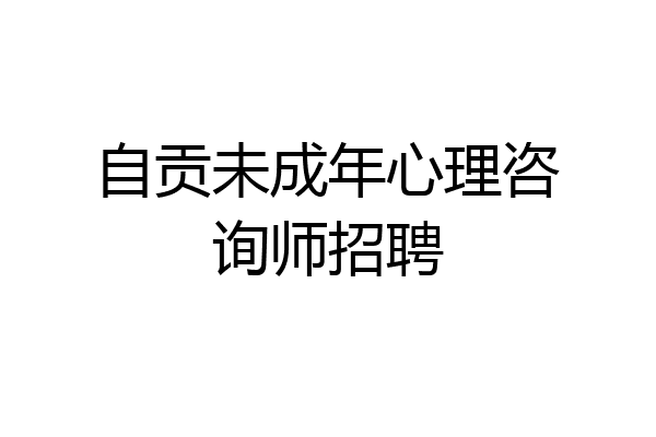 自贡未成年心理咨询师招聘
