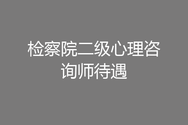 检察院二级心理咨询师待遇