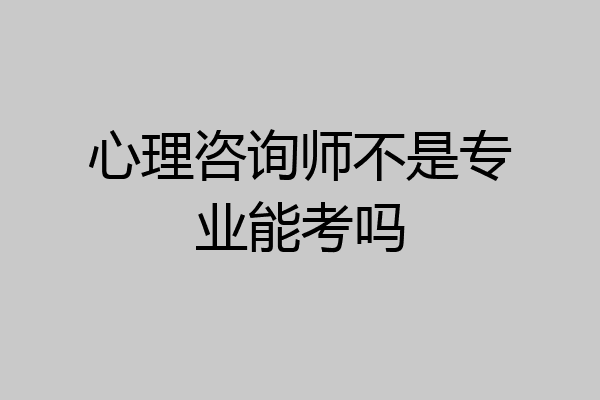 心理咨询师不是专业能考吗
