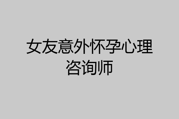 女友意外怀孕心理咨询师