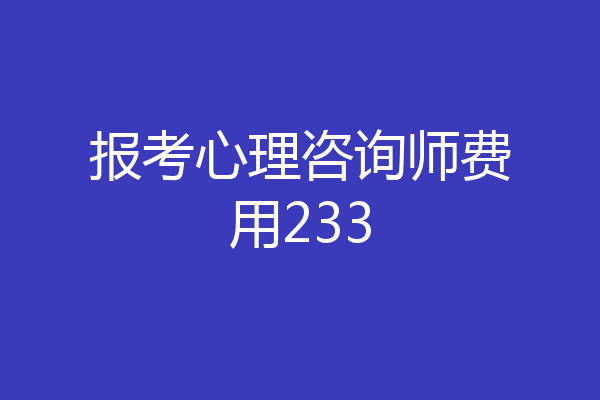 报考心理咨询师费用233