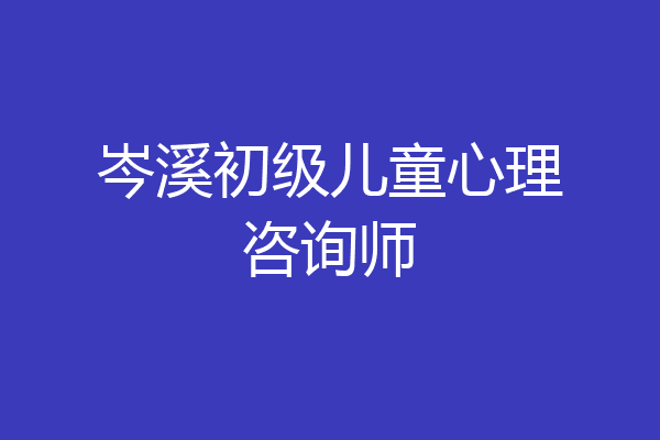 岑溪初级儿童心理咨询师