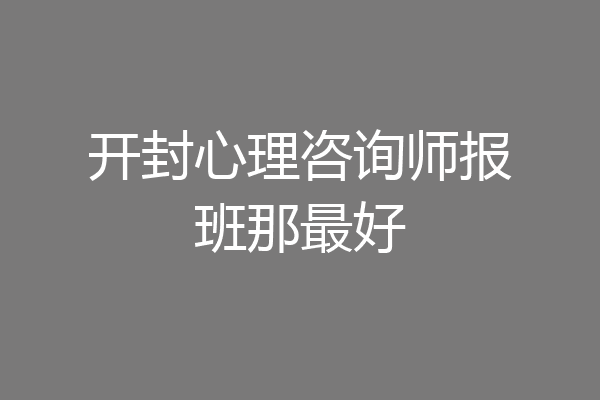 开封心理咨询师报班那最好