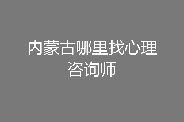 内蒙古哪里找心理咨询师