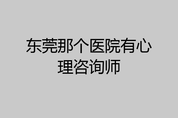 东莞那个医院有心理咨询师