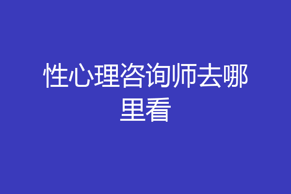 性心理咨询师去哪里看