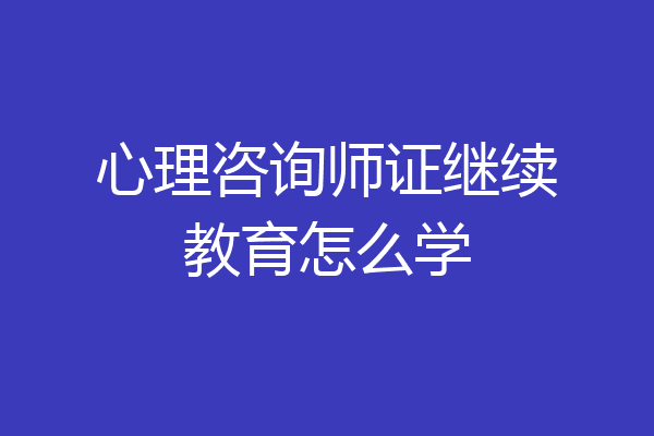 心理咨询师证继续教育怎么学