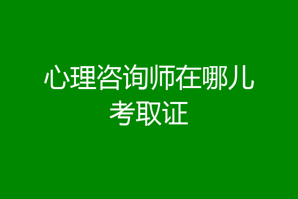 心理咨询师在哪儿考取证
