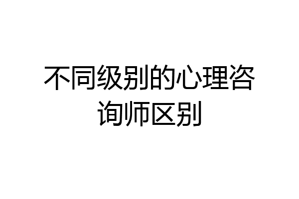 不同级别的心理咨询师区别
