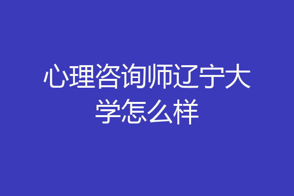 心理咨询师辽宁大学怎么样
