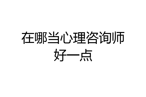 在哪当心理咨询师好一点