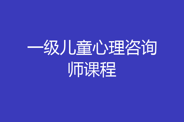 一级儿童心理咨询师课程
