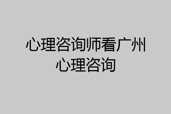 心理咨询师看广州心理咨询