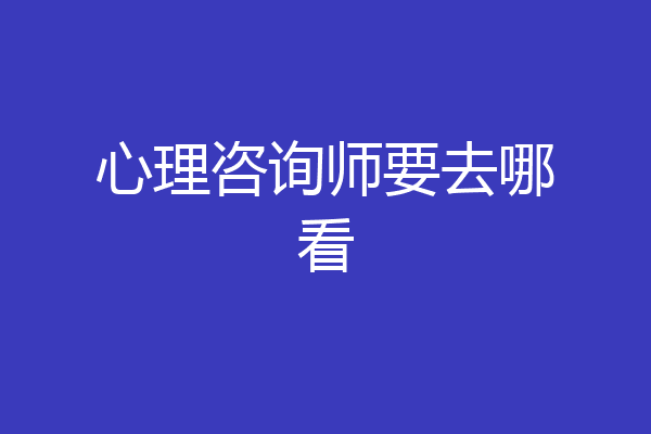 心理咨询师要去哪看