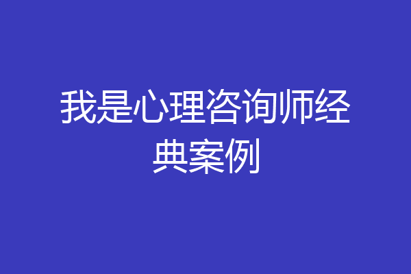我是心理咨询师经典案例