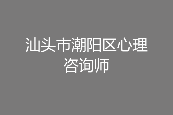 汕头市潮阳区心理咨询师