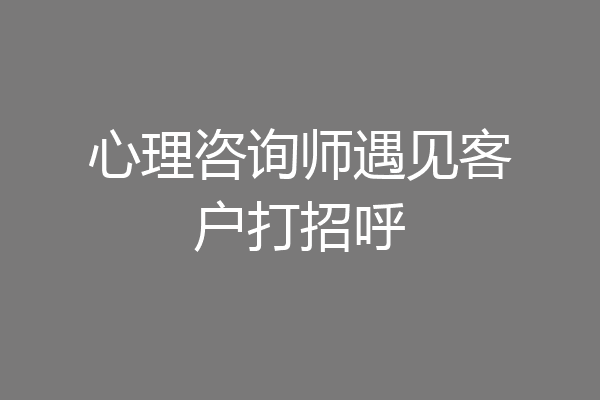 心理咨询师遇见客户打招呼