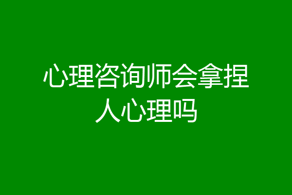 心理咨询师会拿捏人心理吗