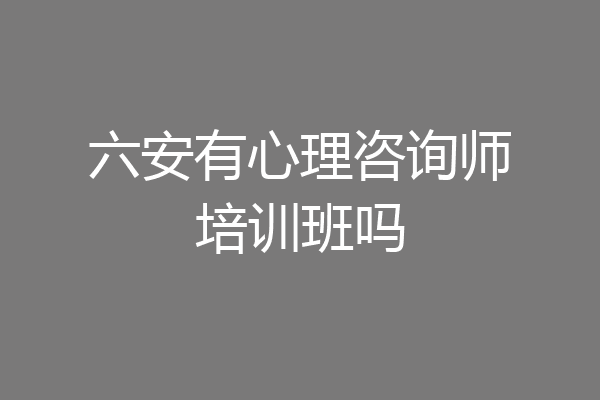 六安有心理咨询师培训班吗