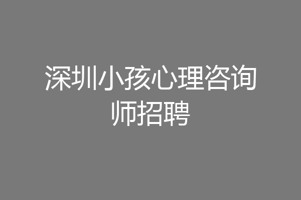 深圳小孩心理咨询师招聘