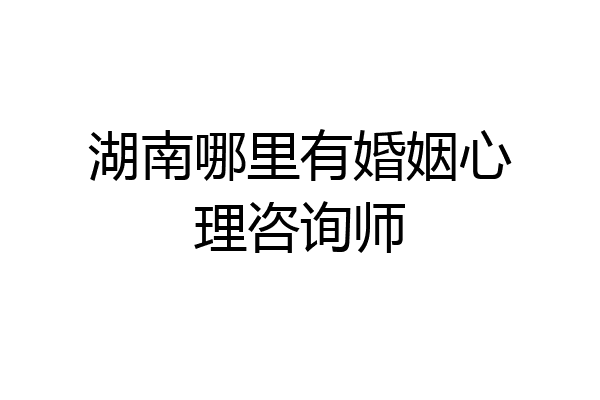 湖南哪里有婚姻心理咨询师
