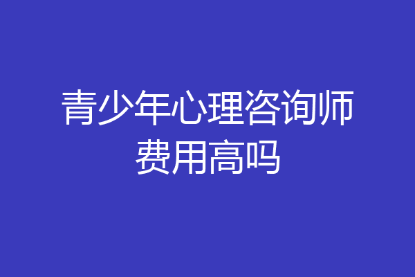青少年心理咨询师费用高吗