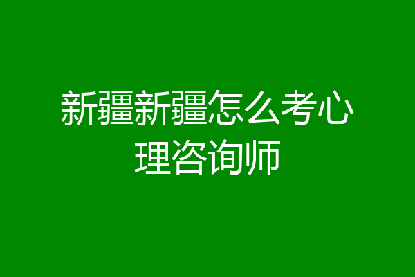新疆新疆怎么考心理咨询师