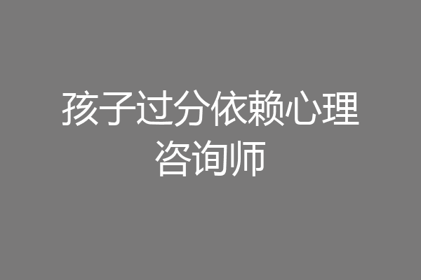 孩子过分依赖心理咨询师