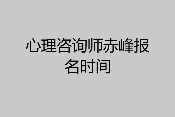 心理咨询师赤峰报名时间