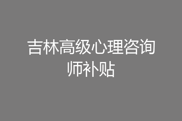 吉林高级心理咨询师补贴