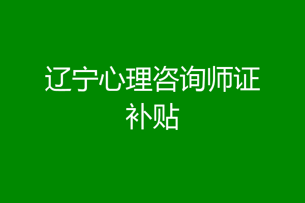 辽宁心理咨询师证补贴