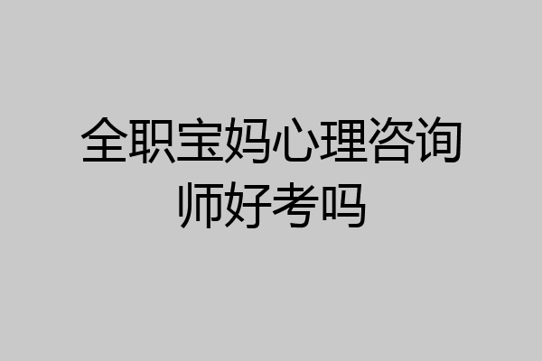 全职宝妈心理咨询师好考吗