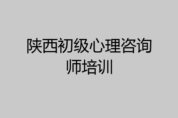 陕西初级心理咨询师培训