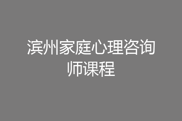 滨州家庭心理咨询师课程