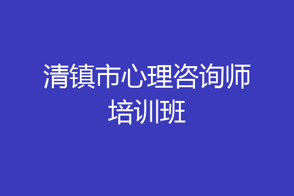 清镇市心理咨询师培训班