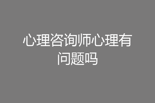 心理咨询师心理有问题吗