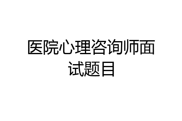 医院心理咨询师面试题目