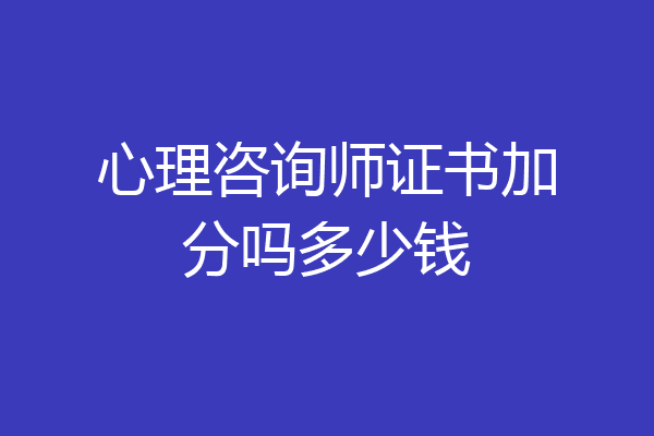 心理咨询师证书加分吗多少钱