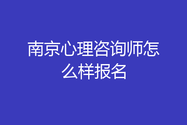 南京心理咨询师怎么样报名
