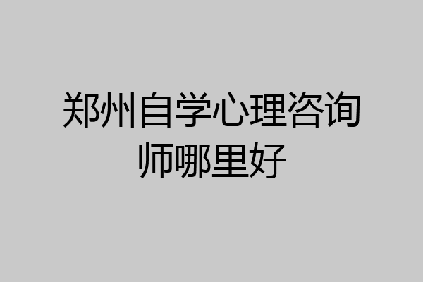郑州自学心理咨询师哪里好