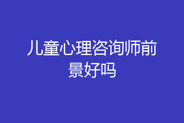 儿童心理咨询师前景好吗
