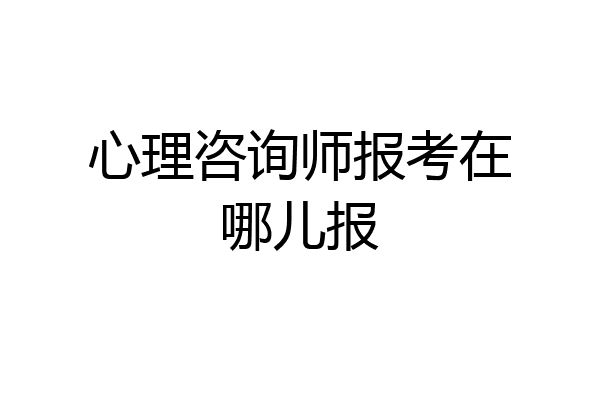 心理咨询师报考在哪儿报
