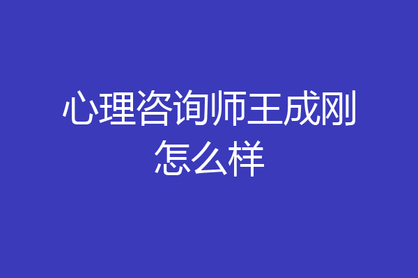 心理咨询师王成刚怎么样