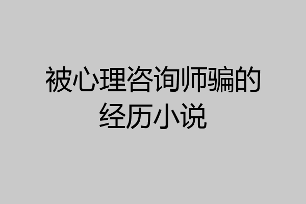 被心理咨询师骗的经历小说