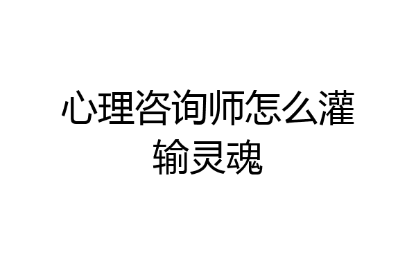 心理咨询师怎么灌输灵魂