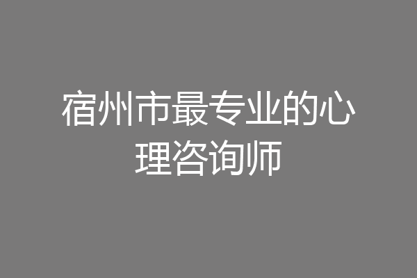 宿州市最专业的心理咨询师
