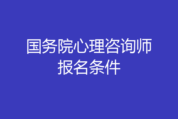 国务院心理咨询师报名条件