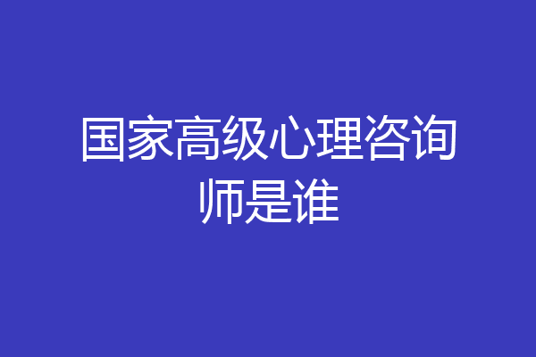 国家高级心理咨询师是谁
